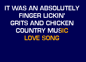 IT WAS AN ABSOLUTELY
FINGER LICKIN'
GRITS AND CHICKEN
COUNTRY MUSIC
LOVE SONG