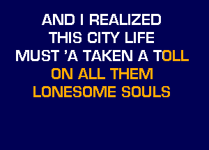 AND I REALIZED
THIS CITY LIFE
MUST 'A TAKEN A TOLL
ON ALL THEM
LONESOME SOULS