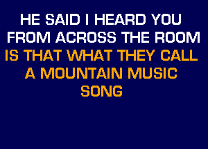 HE SAID I HEARD YOU
FROM ACROSS THE ROOM
IS THAT WHAT THEY CALL

A MOUNTAIN MUSIC

SONG