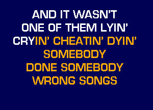AND IT WASN'T
ONE OF THEM LYIN'
CRYIN' CHEATIN' DYIN'
SOMEBODY
DONE SOMEBODY
WRONG SONGS
