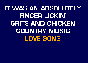 IT WAS AN ABSOLUTELY
FINGER LICKIN'
GRITS AND CHICKEN
COUNTRY MUSIC
LOVE SONG