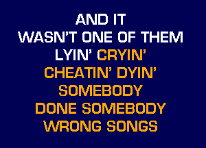 AND IT
WASN'T ONE OF THEM
LYIN' CRYIN'
CHEATIN' DYIN'
SOMEBODY
DONE SOMEBODY
WRONG SONGS