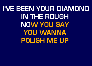 I'VE BEEN YOUR DIAMOND
IN THE ROUGH
NOW YOU SAY
YOU WANNA
POLISH ME UP