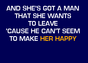 AND SHE'S GOT A MAN
THAT SHE WANTS
TO LEAVE
'CAUSE HE CAN'T SEEM
TO MAKE HER HAPPY