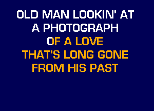 OLD MAN LOOKIN' AT
A PHOTOGRAPH
OF A LOVE
THAT'S LONG GONE
FROM HIS PAST