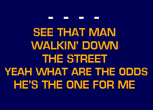 SEE THAT MAN
WALKIM DOWN

THE STREET
YEAH VUHAT ARE THE ODDS

HE'S THE ONE FOR ME