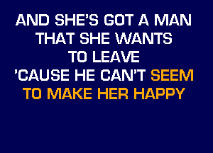 AND SHE'S GOT A MAN
THAT SHE WANTS
TO LEAVE
'CAUSE HE CAN'T SEEM
TO MAKE HER HAPPY