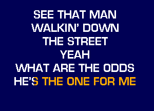 SEE THAT MAN
WALKIM DOWN
THE STREET
YEAH
WHAT ARE THE ODDS
HE'S THE ONE FOR ME