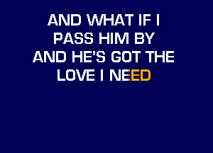 AND 1'd'Ul-IAT IF I
PASS HIM BY
AND HE'S GOT THE
LOVE I NEED