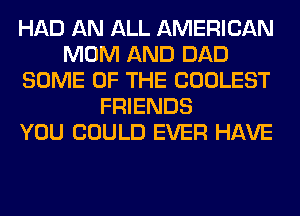 HAD AN ALL AMERICAN
MOM AND DAD
SOME OF THE COOLEST
FRIENDS
YOU COULD EVER HAVE