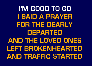 I'M GOOD TO GO
I SAID A PRAYER
FOR THE DEARLY
DEPARTED
AND THE LOVED ONES
LEFT BROKENHEARTED
AND TRAFFIC STARTED