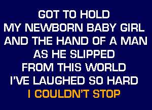 GOT TO HOLD
MY NEWBORN BABY GIRL
AND THE HAND OF A MAN
AS HE SLIPPED
FROM THIS WORLD
I'VE LAUGHED SO HARD
I COULDN'T STOP