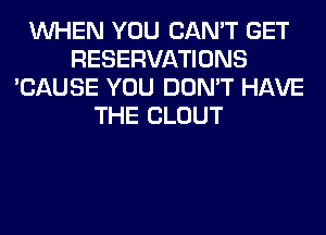 WHEN YOU CAN'T GET
RESERVATIONS
'CAUSE YOU DON'T HAVE
THE CLOUT