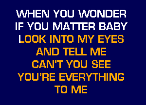 WHEN YOU WONDER
IF YOU MATTER BABY
LOOK INTO MY EYES
AND TELL ME
CAN'T YOU SEE
YOU'RE EVERYTHING
TO ME