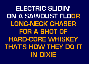 ELECTRIC SLIDIN'
ON A SAWDUST FLOOR
LONG-NECK CHASER
FOR A SHOT 0F
HARD-CORE VVHISKEY
THATS HOW THEY DO IT
IN DIXIE