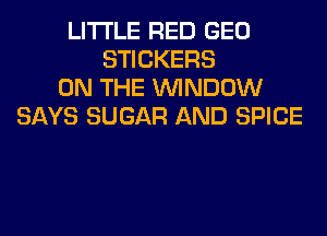 LITI'LE RED GEO
STICKERS
ON THE WINDOW
SAYS SUGAR AND SPICE