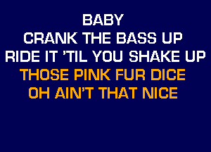 BABY
CRANK THE BASS UP
RIDE IT 'TIL YOU SHAKE UP
THOSE PINK FUR DICE
0H AIN'T THAT NICE