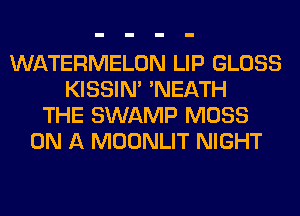 WATERMELON LIP GLOSS
KISSIN' 'NEATH
THE SWAMP MOSS
ON A MOONLIT NIGHT