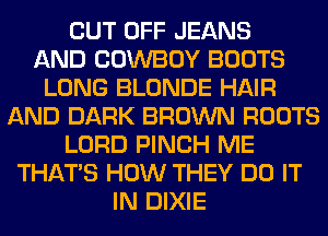CUT OFF JEANS
AND COWBOY BOOTS
LONG BLONDE HAIR
AND DARK BROWN ROOTS
LORD PINCH ME
THAT'S HOW THEY DO IT
IN DIXIE