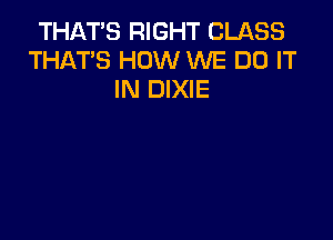 THAT'S RIGHT CLASS
THAT'S HOW WE DO IT
IN DIXIE