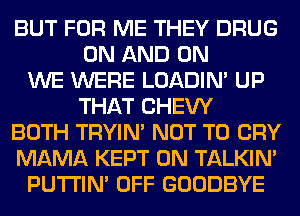 BUT FOR ME THEY DRUG
ON AND ON
WE WERE LOADIN' UP
THAT CHEW
BOTH TRYIN' NOT TO CRY
MAMA KEPT 0N TALKIN'
PUTI'IN' OFF GOODBYE