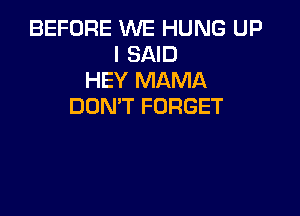 BEFORE WE HUNG UP
I SAID
HEY MAMA
DON'T FORGET