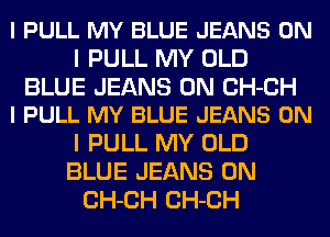 I PULL MY BLUE JEANS ON
I PULL MY OLD

BLUE JEANS 0N CH-CH
l PULL MY BLUE JEANS ON

I PULL MY OLD
BLUE JEANS 0N
CH-CH CH-CH