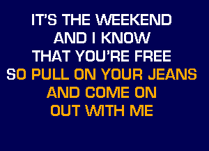 ITS THE WEEKEND
AND I KNOW
THAT YOU'RE FREE
80 PULL ON YOUR JEANS
AND COME ON
OUT WITH ME