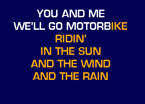 YOU AND ME
WE'LL GO MOTORBIKE
RIDIN'

IN THE SUN
AND THE WIND
AND THE RAIN