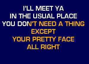 I'LL MEET YA
IN THE USUAL PLACE
YOU DON'T NEED A THING
EXCEPT
YOUR PRETTY FACE
ALL RIGHT