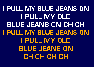 I PULL MY BLUE JEANS ON
I PULL MY OLD

BLUE JEANS 0N CH-CH
l PULL MY BLUE JEANS ON

I PULL MY OLD
BLUE JEANS 0N
CH-CH CH-CH