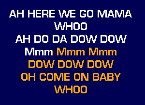 AH HERE WE GO MAMA
VVHOO
AH DO DA DOW DOW
Mmm Mmm Mmm
DOW DOW DOW
0H COME ON BABY
VVHOO