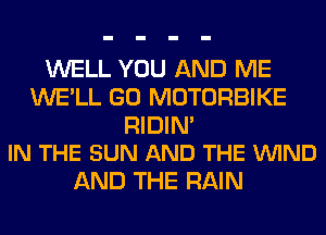 WELL YOU AND ME
WE'LL GO MOTORBIKE

RIDIN'
IN THE SUN AND THE VUIND

AND THE RAIN