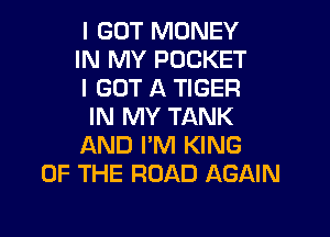 I GOT MONEY
IN MY POCKET
I GOT A TIGER
IN MY TANK
AND I'M KING
OF THE ROAD AGAIN