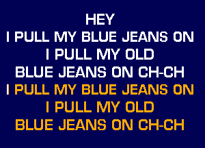 HEY
I PULL MY BLUE JEANS ON

I PULL MY OLD

BLUE JEANS 0N CH-CH
l PULL MY BLUE JEANS ON

I PULL MY OLD
BLUE JEANS 0N CH-CH
