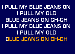 I PULL MY BLUE JEANS ON
I PULL MY OLD

BLUE JEANS 0N CH-CH
l PULL MY BLUE JEANS ON

I PULL MY OLD
BLUE JEANS 0N CH-CH