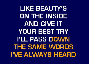 LIKE BEAUTY'S
ON THE INSIDE
AND GIVE IT
YOUR BEST TRY
I'LL PASS DOWN
THE SAME WORDS
PVE ALWAYS HEARD