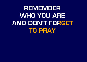 REMEMBER
WHO YOU ARE
AND DON'T FORGET
TO PRAY