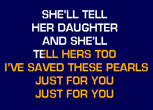 SHE'LL TELL
HER DAUGHTER
AND SHE'LL
TELL HERS T00
I'VE SAVED THESE PEARLS
JUST FOR YOU
JUST FOR YOU