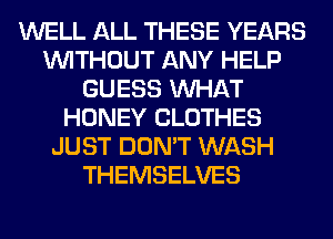 WELL ALL THESE YEARS
WITHOUT ANY HELP
GUESS WHAT
HONEY CLOTHES
JUST DON'T WASH
THEMSELVES