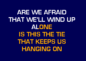 ARE WE AFRAID
THAT WE'LL WIND UP
ALONE
IS THIS THE TIE
THAT KEEPS US
HANGING 0N