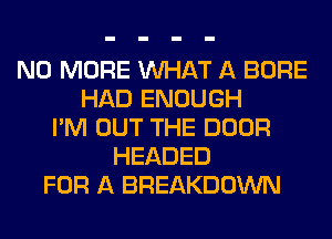 NO MORE WHAT A BORE
HAD ENOUGH
I'M OUT THE DOOR
HEADED
FOR A BREAKDOWN