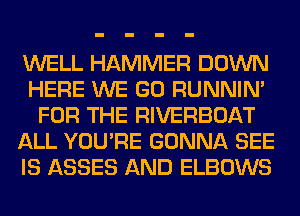WELL HAMMER DOWN
HERE WE GO RUNNIN'
FOR THE RIVERBOAT
ALL YOU'RE GONNA SEE
IS ASSES AND ELBOWS