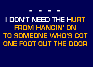 I DON'T NEED THE HURT
FROM HANGIN' ON

TO SOMEONE WHO'S GOT

ONE FOOT OUT THE DOOR