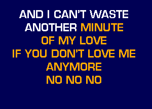 AND I CAN'T WASTE
ANOTHER MINUTE
OF MY LOVE
IF YOU DON'T LOVE ME
ANYMORE
N0 N0 N0