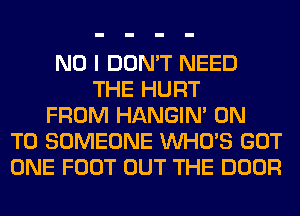 NO I DON'T NEED
THE HURT
FROM HANGIN' ON
TO SOMEONE WHO'S GOT
ONE FOOT OUT THE DOOR
