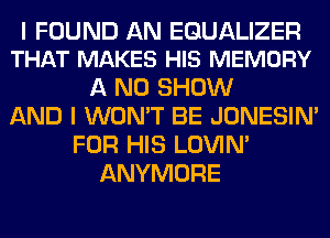 I FOUND AN EGUALIZER
THAT MAKES HIS MEMORY

A ND SHOW
AND I WON'T BE JONESIN'
FOR HIS LOVIN'
ANYMORE