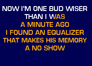 NOW I'M ONE BUD VVISER
THAN I WAS
A MINUTE AGO

I FOUND AN EGUALIZER
THAT MAKES HIS MEMORY

A ND SHOW