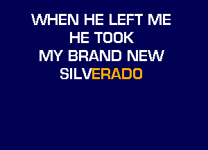 WHEN HE LEFT ME
HE TOOK
MY BRAND NEW
SILVERADD