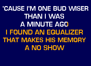 'CAUSE I'M ONE BUD VUISER
THAN I WAS
A MINUTE AGO

I FOUND AN EGUALIZER
THAT MAKES HIS MEMORY

A ND SHOW